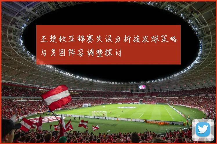 王楚钦亚锦赛失误分析接发球策略与男团阵容调整探讨