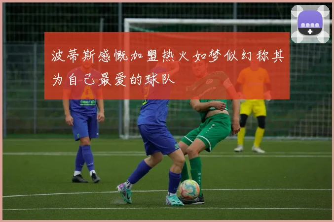 波蒂斯感慨加盟热火如梦似幻称其为自己最爱的球队