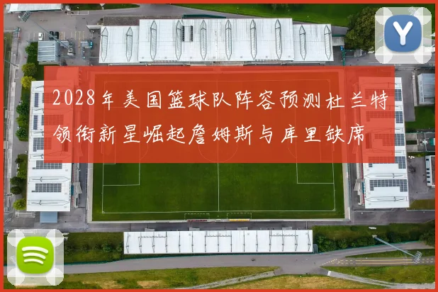 2028年美国篮球队阵容预测杜兰特领衔新星崛起詹姆斯与库里缺席