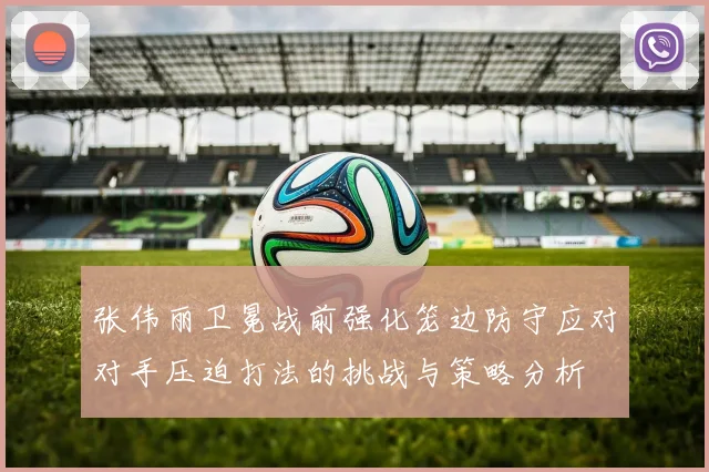 张伟丽卫冕战前强化笼边防守应对对手压迫打法的挑战与策略分析
