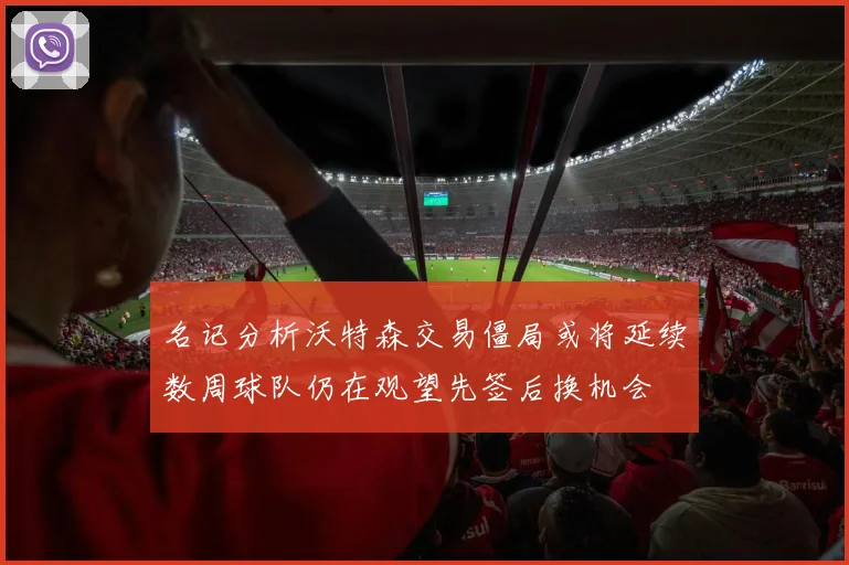 名记分析沃特森交易僵局或将延续数周球队仍在观望先签后换机会