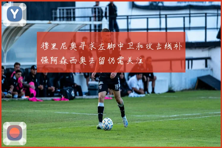 穆里尼奥寻求左脚中卫和攻击线补强阿森西奥去留仍需关注