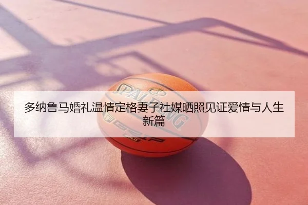 多纳鲁马婚礼温情定格妻子社媒晒照见证爱情与人生新篇