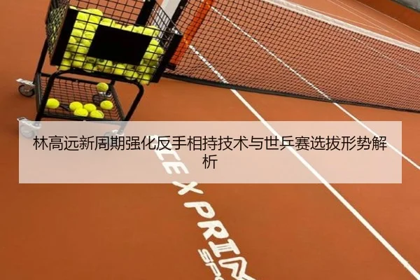 林高远新周期强化反手相持技术与世乒赛选拔形势解析