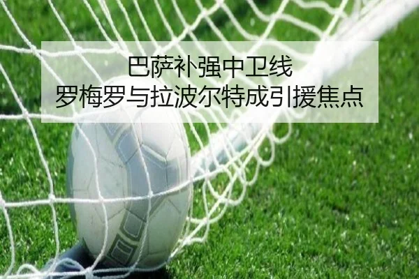 巴萨补强中卫线 罗梅罗与拉波尔特成引援焦点