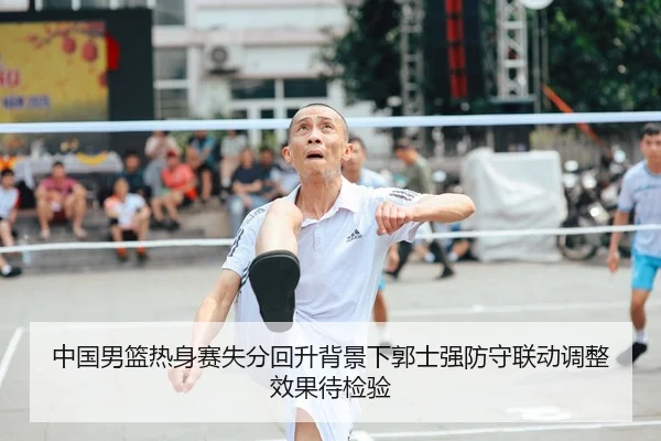 中国男篮热身赛失分回升背景下郭士强防守联动调整效果待检验